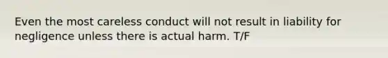 Even the most careless conduct will not result in liability for negligence unless there is actual harm. T/F