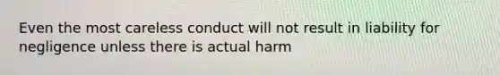 Even the most careless conduct will not result in liability for negligence unless there is actual harm