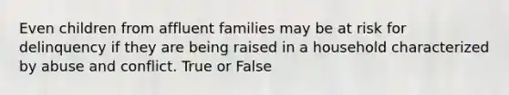 Even children from affluent families may be at risk for delinquency if they are being raised in a household characterized by abuse and conflict. True or False