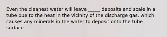 Even the cleanest water will leave _____ deposits and scale in a tube due to the heat in the vicinity of the discharge gas, which causes any minerals in the water to deposit onto the tube surface.