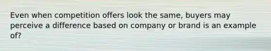 Even when competition offers look the same, buyers may perceive a difference based on company or brand is an example of?