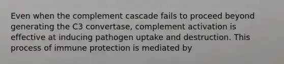 Even when the complement cascade fails to proceed beyond generating the C3 convertase, complement activation is effective at inducing pathogen uptake and destruction. This process of immune protection is mediated by