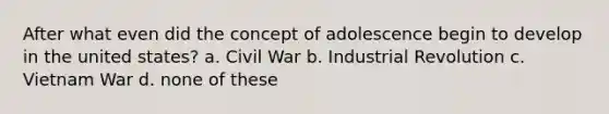 After what even did the concept of adolescence begin to develop in the united states? a. Civil War b. Industrial Revolution c. Vietnam War d. none of these