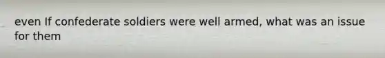 even If confederate soldiers were well armed, what was an issue for them