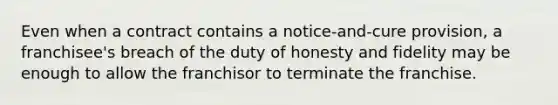 Even when a contract contains a notice-and-cure provision, a franchisee's breach of the duty of honesty and fidelity may be enough to allow the franchisor to terminate the franchise.