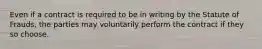 Even if a contract is required to be in writing by the Statute of Frauds, the parties may voluntarily perform the contract if they so choose.