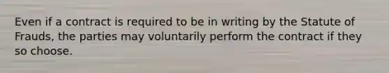Even if a contract is required to be in writing by the Statute of Frauds, the parties may voluntarily perform the contract if they so choose.