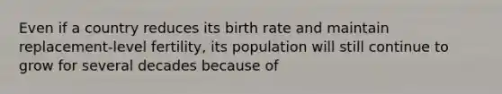 Even if a country reduces its birth rate and maintain replacement-level fertility, its population will still continue to grow for several decades because of