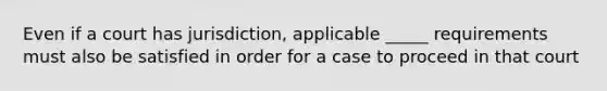 Even if a court has jurisdiction, applicable _____ requirements must also be satisfied in order for a case to proceed in that court