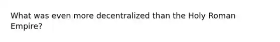 What was even more decentralized than the Holy Roman Empire?