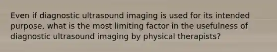 Even if diagnostic ultrasound imaging is used for its intended purpose, what is the most limiting factor in the usefulness of diagnostic ultrasound imaging by physical therapists?