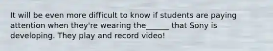 It will be even more difficult to know if students are paying attention when they're wearing the______ that Sony is developing. They play and record video!