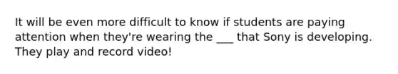 It will be even more difficult to know if students are paying attention when they're wearing the ___ that Sony is developing. They play and record video!
