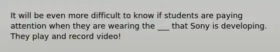 It will be even more difficult to know if students are paying attention when they are wearing the ___ that Sony is developing. They play and record video!