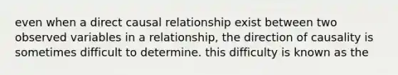 even when a direct causal relationship exist between two observed variables in a relationship, the direction of causality is sometimes difficult to determine. this difficulty is known as the