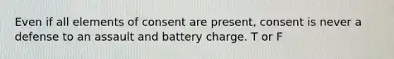 Even if all elements of consent are present, consent is never a defense to an assault and battery charge. T or F