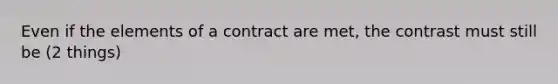 Even if the elements of a contract are met, the contrast must still be (2 things)