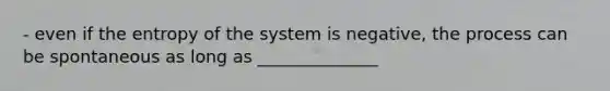 - even if the entropy of the system is negative, the process can be spontaneous as long as ______________