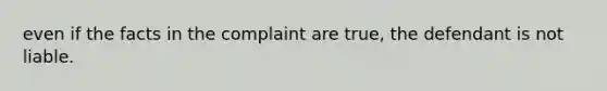 even if the facts in the complaint are true, the defendant is not liable.