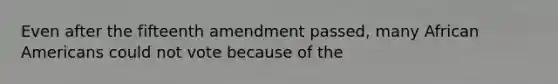 Even after the fifteenth amendment passed, many African Americans could not vote because of the