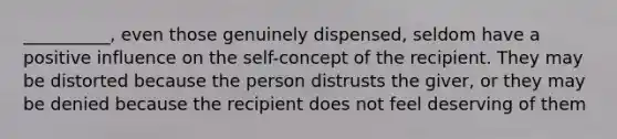 __________, even those genuinely dispensed, seldom have a positive influence on the self-concept of the recipient. They may be distorted because the person distrusts the giver, or they may be denied because the recipient does not feel deserving of them