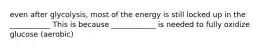 even after glycolysis, most of the energy is still locked up in the ___________ This is because ____________ is needed to fully oxidize glucose (aerobic)