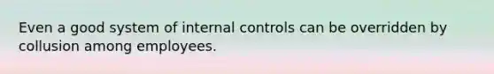 Even a good system of internal controls can be overridden by collusion among employees.