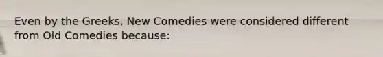 Even by the Greeks, New Comedies were considered different from Old Comedies because: