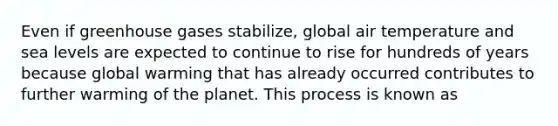 Even if greenhouse gases stabilize, global air temperature and sea levels are expected to continue to rise for hundreds of years because global warming that has already occurred contributes to further warming of the planet. This process is known as