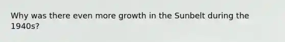 Why was there even more growth in the Sunbelt during the 1940s?