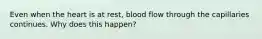 Even when the heart is at rest, blood flow through the capillaries continues. Why does this happen?