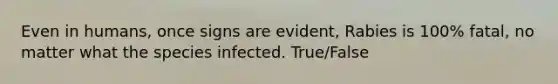 Even in humans, once signs are evident, Rabies is 100% fatal, no matter what the species infected. True/False