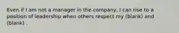 Even if I am not a manager in the company, I can rise to a position of leadership when others respect my (blank) and (blank) .