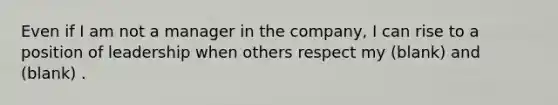 Even if I am not a manager in the company, I can rise to a position of leadership when others respect my (blank) and (blank) .