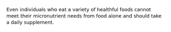 Even individuals who eat a variety of healthful foods cannot meet their micronutrient needs from food alone and should take a daily supplement.