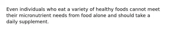 Even individuals who eat a variety of healthy foods cannot meet their micronutrient needs from food alone and should take a daily supplement.