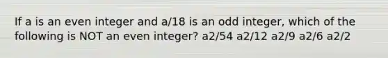 If a is an even integer and a/18 is an odd integer, which of the following is NOT an even integer? a2/54 a2/12 a2/9 a2/6 a2/2