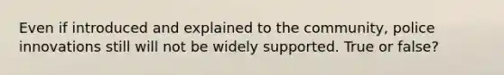 Even if introduced and explained to the community, police innovations still will not be widely supported. True or false?