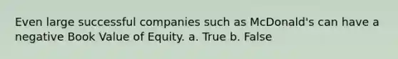 Even large successful companies such as McDonald's can have a negative Book Value of Equity. a. True b. False