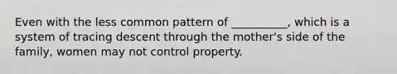 Even with the less common pattern of __________, which is a system of tracing descent through the mother's side of the family, women may not control property.​