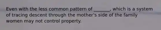 Even with the less common pattern of _______, which is a system of tracing descent through the mother's side of the family women may not control property.