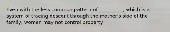 Even with the less common pattern of __________, which is a system of tracing descent through the mother's side of the family, women may not control property