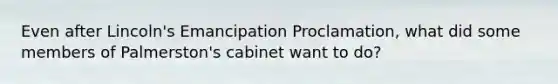 Even after Lincoln's Emancipation Proclamation, what did some members of Palmerston's cabinet want to do?