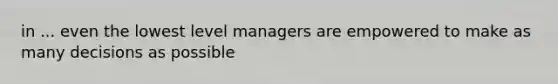 in ... even the lowest level managers are empowered to make as many decisions as possible