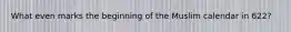 What even marks the beginning of the Muslim calendar in 622?