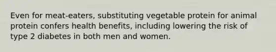 Even for meat-eaters, substituting vegetable protein for animal protein confers health benefits, including lowering the risk of type 2 diabetes in both men and women.