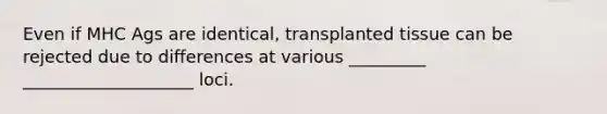 Even if MHC Ags are identical, transplanted tissue can be rejected due to differences at various _________ ____________________ loci.