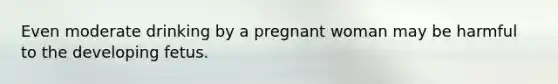 Even moderate drinking by a pregnant woman may be harmful to the developing fetus.