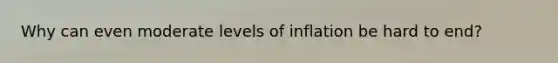 Why can even moderate levels of inflation be hard to end?