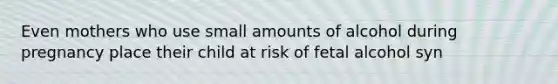 Even mothers who use small amounts of alcohol during pregnancy place their child at risk of fetal alcohol syn